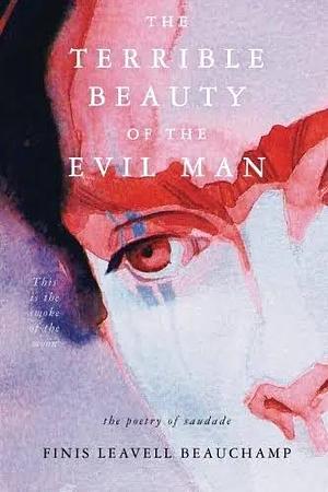 The Terrible Beauty of the Evil Man: This is the Smoke of the Moon : the Poetry of Saudade by Finis Leavell Beauchamp