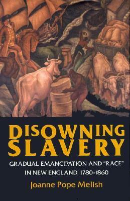 Disowning Slavery: Gradual Emancipation and Race in New England, 1780-1860 by Joanne Pope Melish