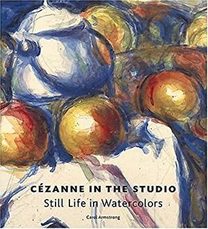 Cézanne In The Studio: Still Life In Watercolors by Carol Armstrong