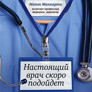 Настоящий врач скоро подойдет. Путь профессионала: пройти огонь, воду и интернатуру by Мэтт Маккарти, Matt McCarthy