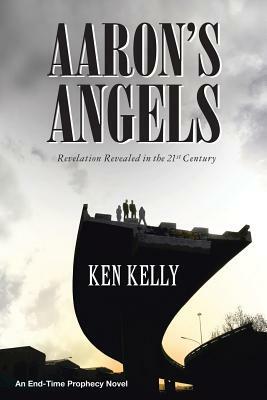 Aaron's Angels: Revelation Revealed in the Twenty-First Century by Ken Kelly
