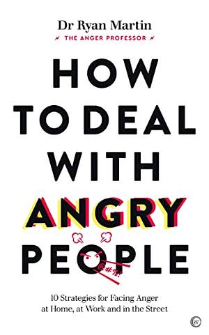 How to Deal with Angry People: 10 Strategies for Facing Anger at Home, at Work and in the Street by Dr. Ryan Martin