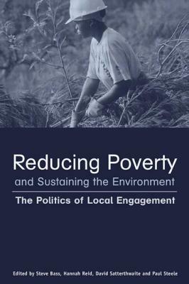 Reducing Poverty and Sustaining the Environment: The Politics of Local Engagement by David Satterthwaite, Stephen Bass, Hannah Reid