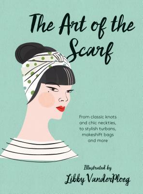 The Art of the Scarf: From Classic Knots and Chic Neckties, to Stylish Turbans, Makeshift Bags, and More by 