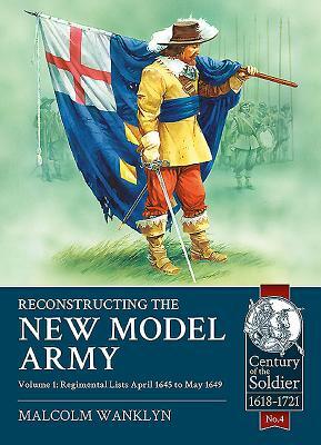 Reconstructing the New Model Army. Volume 1: Regimental Lists April 1645 to May 1649 by Malcolm Wanklyn