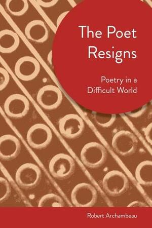 The Poet Resigns: Poetry in a Difficult World (Akron Series in Contemporary Poetics) by Robert Archambeau