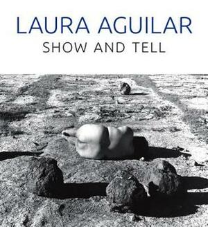 Laura Aguilar: Show and Tell by Vincent Price Art Museum, Rebecca Epstein, Laura Aguilar, Sybil Venegas