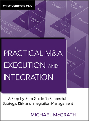 Practical M&A Execution and Integration: A Step-By-Step Guide to Successful Strategy, Risk and Integration Management by Michael R. McGrath