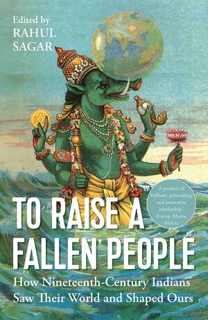 To Raise a Fallen People: How Nineteenth Century Indians Saw Their World and Shaped Ours: The nineteenth century origins of Indian views of the world by Rahul Sagar