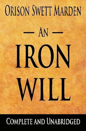 An Iron Will : Complete And Unabridged by Orison Swett Marden, Orison Swett Marden