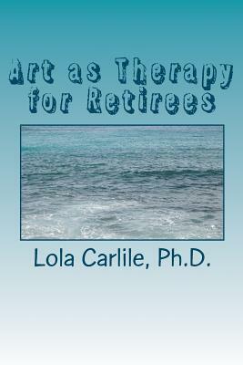 Art as Therapy for Retirees by Lola Carlile Ph. D.