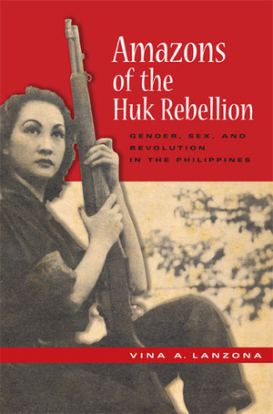 Amazons of the Huk Rebellion: Gender, Sex, and Revolution in the Philippines by Vina A. Lanzona