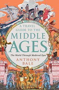 A Travel Guide to the Middle Ages: The World Through Medieval Eyes by Anthony Bale