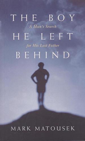 The Boy He Left Behind: A Man's Search for his Lost Father by Mark Matousek