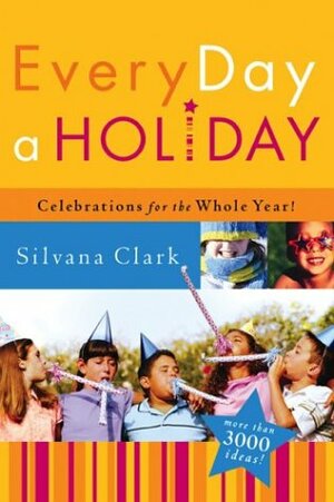 Every Day a Holiday: Celebrations for the Whole Year by Silvana Clark