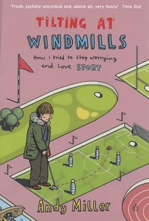 Tilting at Windmills: How I Tried to Stop Worrying and Love Sport by Andy Miller