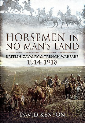 Horsemen in No Man's Land: British Cavalry and Trench Warfare 1914-1918 by David Kenyon