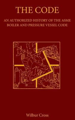 The Code: An Authorized History of the ASME Boiler and Pressure Vessel Code by Wilbur Cross