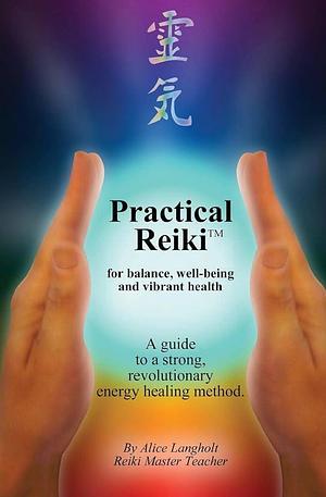 Practical Reiki for Balance, Well-being, and Vibrant Health: A Guide to a Simple, Revolutionary Energy Healing Method by Alice Langholt