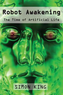 Robot Awakening: The Time of Artificial Life by Simon King