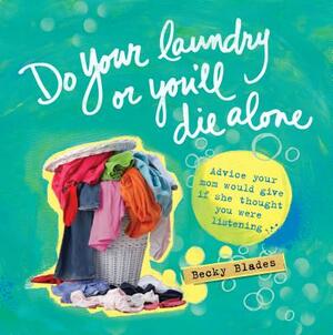 Do Your Laundry or You'll Die Alone: Advice Your Mom Would Give If She Thought You Were Listening by Becky Blades