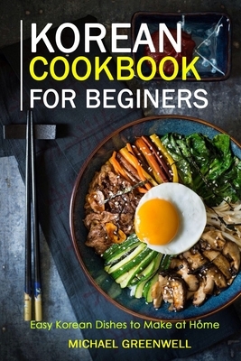 Korean Cookbook for Beginers: Easy Korean Dishes to Make at Home by Michael Greenwell