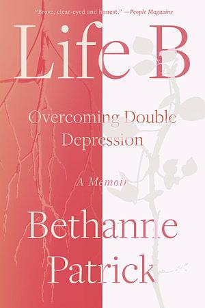 Life B: Overcoming Double Depression by Bethanne Patrick