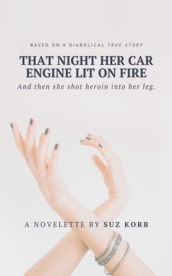 That Night Her Car Engine Lit on Fire: And Then She Shot Heroin into Her Leg by Suz Korb
