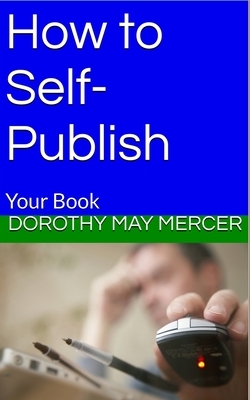 How to Self-Publish: Your Book by Dorothy May Mercer