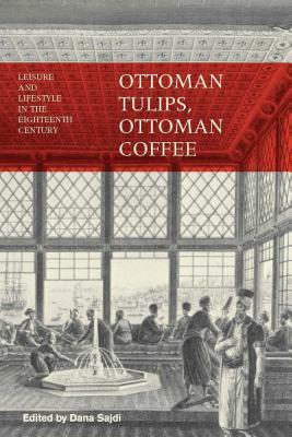 Ottoman Tulips, Ottoman Coffee: Leisure and Lifestyle in the Eighteenth Century by Dana Sajdi