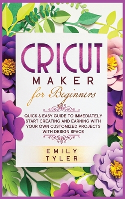 Cricut Maker for Beginners: Quick & Easy Guide to Immediately Start Creating and EARNING with Your Own Customized Projects with Design Space by Emily Tyler