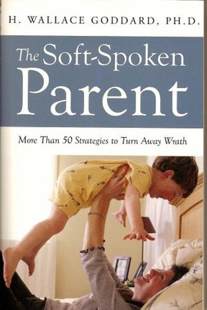 The Soft-Spoken Parent (More Than 50 Strategies to Turn Away Wrath) by H. Wallace Goddard
