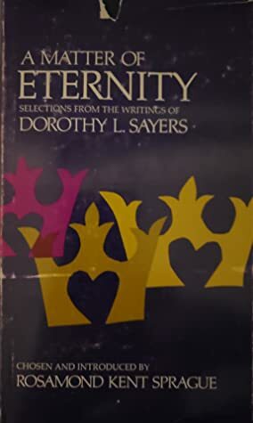 A Matter of Eternity: Selections from the Writings of Dorothy L. Sayers by Rosamond Kent Sprague, Dorothy L. Sayers