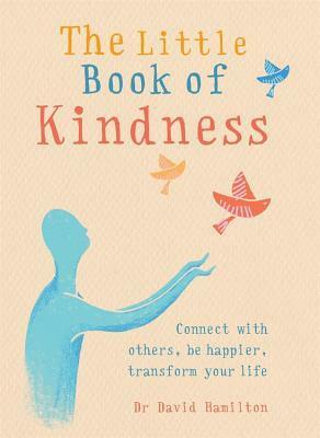 The Little Book of Kindness: Connect with others, be happier, transform your life by David R. Hamilton