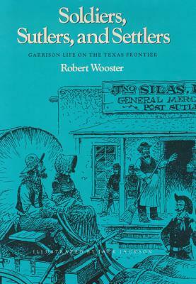 Soldiers, Sutlers, and Settlers: Garrison Life on the Texas Frontier by Robert Wooster