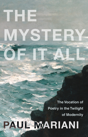 The Mystery of It All: The Vocation of Poetry in the Twilight of Modernity by Paul Mariani