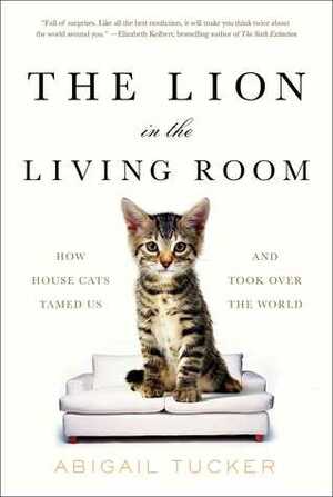 Lion in the Living Room: How House Cats Tamed Us and Took Over the World by Abigail Tucker