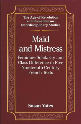 Maid and Mistress: Feminine Solidarity and Class Difference in Five Nineteenth-Century French Texts by Susan Yates