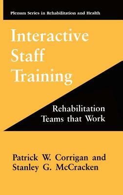 Interactive Staff Training: Rehabilitation Teams That Work by Patrick W. Corrigan, Stanley G. McCracken