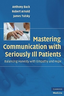 Mastering Communication with Seriously Ill Patients: Balancing Honesty with Empathy and Hope by Anthony Back, James Tulsky, Robert Arnold