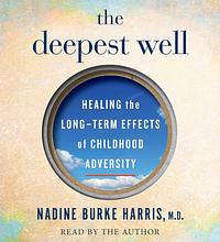 The Deepest Well: Healing the Long-Term Effects of Childhood Adversity by Nadine Burke Harris