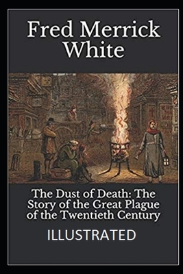 The Dust of Death: The Story of the Great Plague of the Twentieth Century (Illustrated) by Fred Merrick White