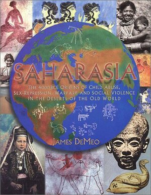 Saharasia: The 4000 Bce Origins of Child-Abuse, Sex-Repression, Warfare and Social Violence, in the Deserts of the Old World by James DeMeo