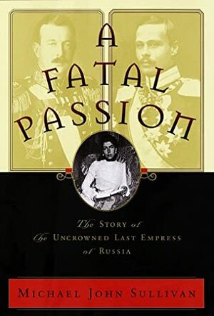 A Fatal Passion: The Story of the Uncrowned Last Empress of Russia by Michael John Sullivan