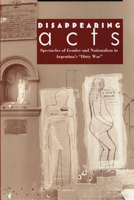 Disappearing Acts: Spectacles of Gender and Nationalism in Argentina's "dirty War" by Diana Taylor