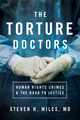 The Torture Doctors: Human Rights Crimes & the Road to Justice by Steven H. Miles