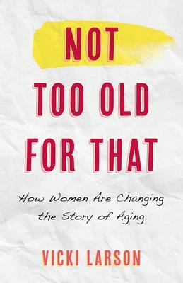 Not Too Old for That: How Women Are Changing the Story of Aging by Vicki Larson