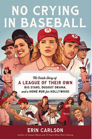No Crying in Baseball: The Inside Story of A League of Their Own: Big Stars, Dugout Drama, and a Home Run for Hollywood by Erin Carlson