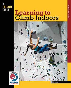 Learning to Climb Indoors by Eric J. Horst, Eric J. Horst