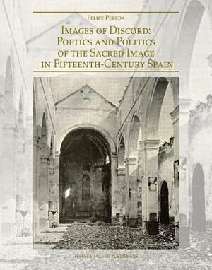 Images of Discord: Poetics and Politics of the Sacred Image in 15th-Century Spain by Felipe Pereda